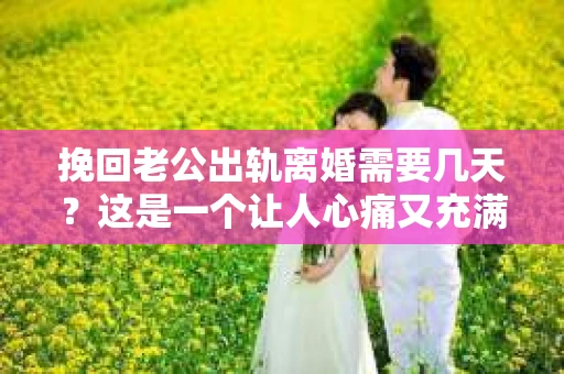 挽回老公出轨离婚需要几天？这是一个让人心痛又充满疑惑的问题。每个人的情况都是独一无二的，所以答案并不简单。在这篇文章中，我将结合实际情况，为大家分析这个问题，希望能给你一些启示。