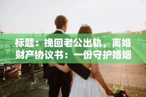 标题：挽回老公出轨，离婚财产协议书：一份守护婚姻与财产的明智选择