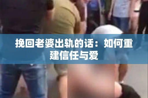 挽回老婆出轨的话：如何重建信任与爱