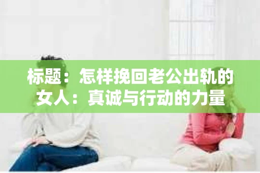 标题：怎样挽回老公出轨的女人：真诚与行动的力量