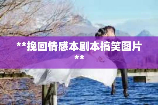 **挽回情感本剧本搞笑图片**