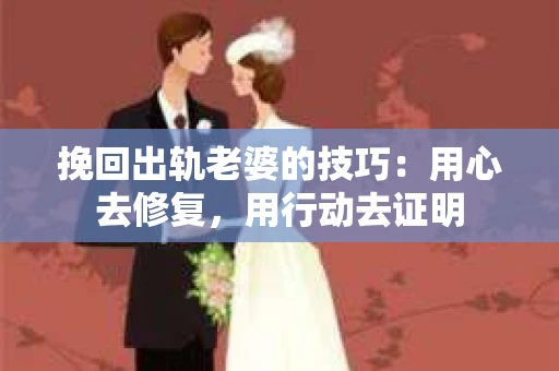 挽回出轨老婆的技巧：用心去修复，用行动去证明