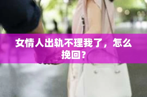 女情人出轨不理我了，怎么挽回？