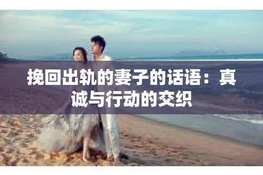 挽回出轨的妻子的话语：真诚与行动的交织
