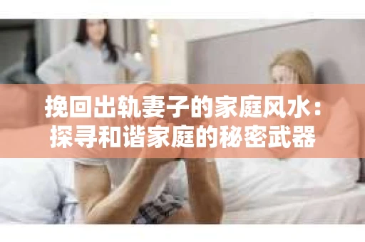 挽回出轨妻子的家庭风水：探寻和谐家庭的秘密武器
