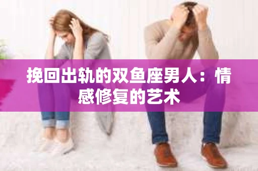 挽回出轨的双鱼座男人：情感修复的艺术