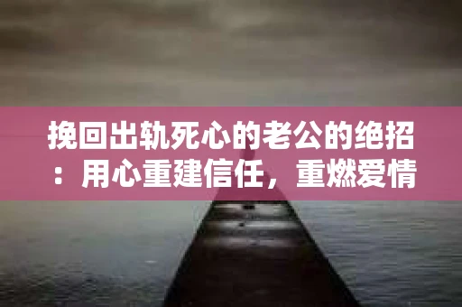 挽回出轨死心的老公的绝招：用心重建信任，重燃爱情火花