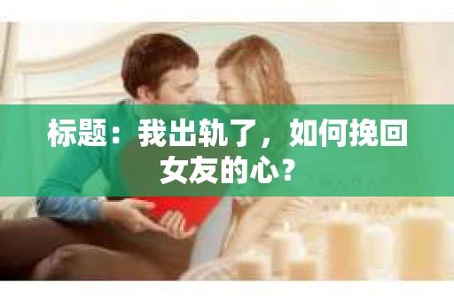 标题：我出轨了，如何挽回女友的心？