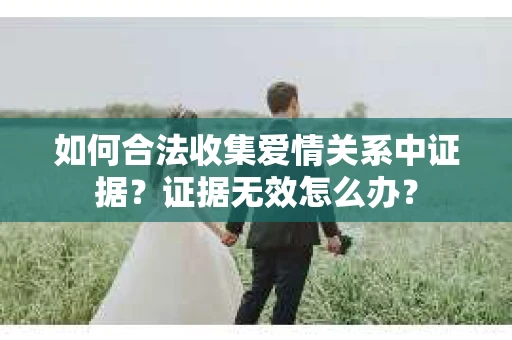 如何合法收集爱情关系中证据？证据无效怎么办？