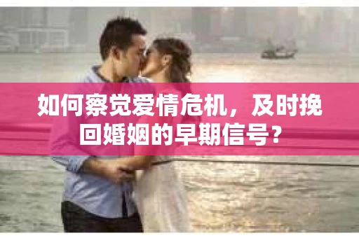 如何察觉爱情危机，及时挽回婚姻的早期信号？