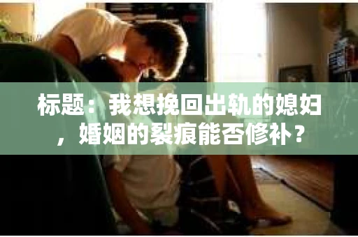 标题：我想挽回出轨的媳妇，婚姻的裂痕能否修补？