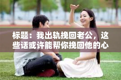 标题：我出轨挽回老公，这些话或许能帮你挽回他的心