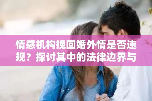 情感机构挽回婚外情是否违规？探讨其中的法律边界与伦理考量