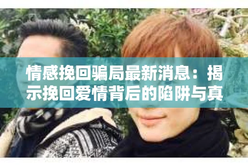 情感挽回骗局最新消息：揭示挽回爱情背后的陷阱与真相