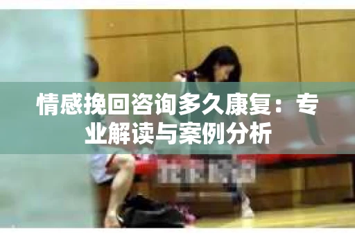 情感挽回咨询多久康复：专业解读与案例分析
