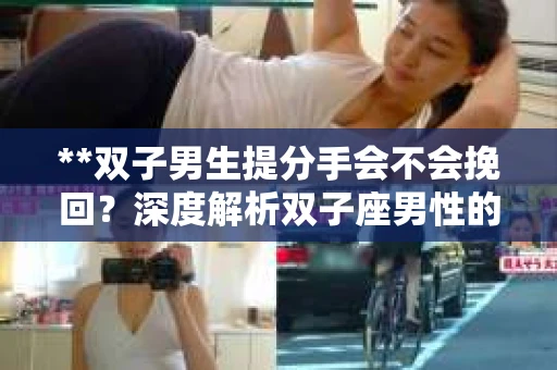 **双子男生提分手会不会挽回？深度解析双子座男性的情感决策**