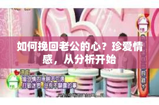 如何挽回老公的心?珍爱情感,从分析开始 如何挽回老公的心?珍爱情感,从分析开始