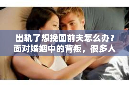 出轨了想挽回前夫怎么办？面对婚姻中的背叛，很多人都会感到痛苦和无助。但生活总是充满了转机，如果你真心想要挽回前夫，那么以下这些方法或许能给你一些启示。