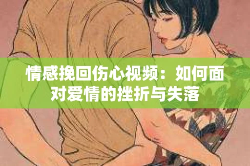 情感挽回伤心视频：如何面对爱情的挫折与失落