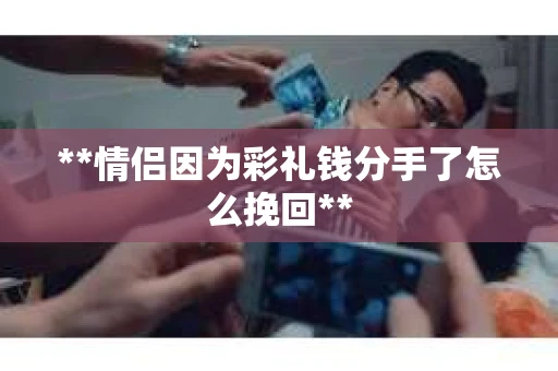 **情侣因为彩礼钱分手了怎么挽回**