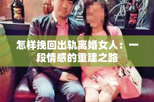 怎样挽回出轨离婚女人：一段情感的重建之路