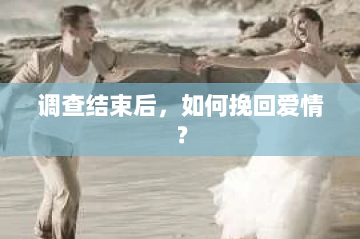 调查结束后,如何挽回爱情? 调查结束后,如何挽回爱情?