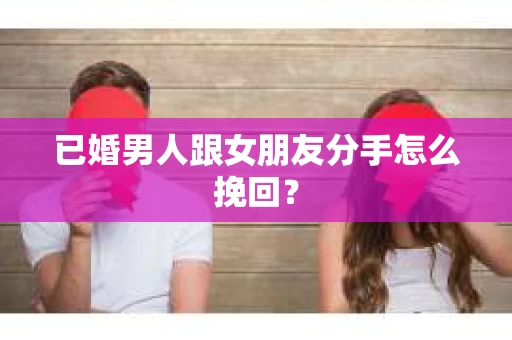 已婚男人跟女朋友分手怎么挽回？