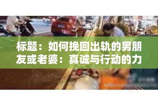 标题：如何挽回出轨的男朋友或老婆：真诚与行动的力量