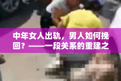 中年女人出轨，男人如何挽回？——一段关系的重建之路