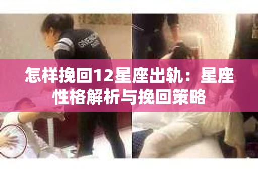 怎样挽回12星座出轨：星座性格解析与挽回策略