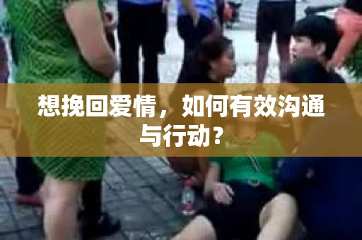 想挽回爱情，如何有效沟通与行动？