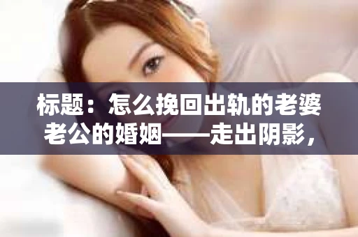 标题：怎么挽回出轨的老婆老公的婚姻——走出阴影，重建信任