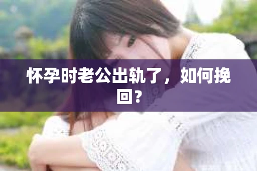 怀孕时老公出轨了，如何挽回？