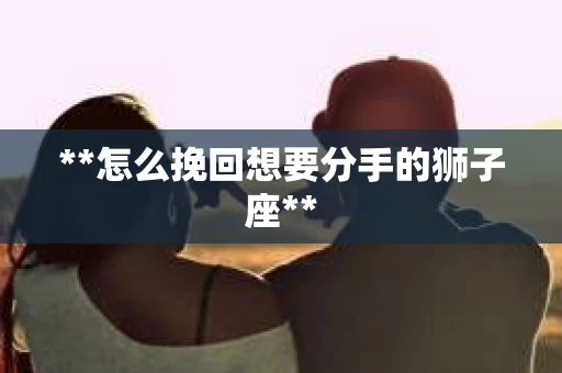 **怎么挽回想要分手的狮子座**
