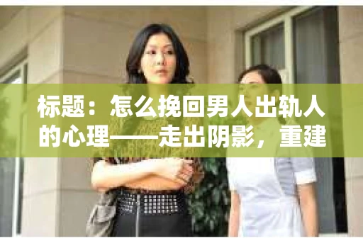 标题：怎么挽回男人出轨人的心理——走出阴影，重建信任