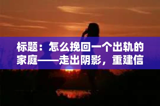 标题:怎么挽回一个出轨的家庭——走出阴影,重建信任之路 标题:怎么挽回一个出轨的家庭——走出阴影,重建信任之路