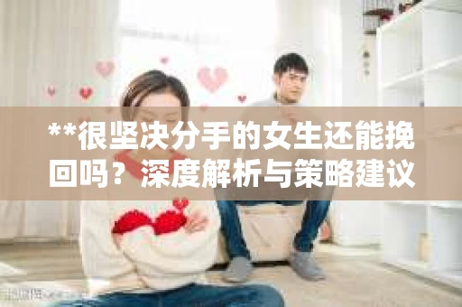 **很坚决分手的女生还能挽回吗？深度解析与策略建议**