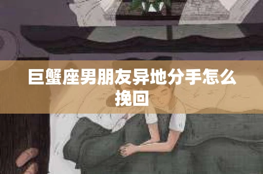 巨蟹座男朋友异地分手怎么挽回