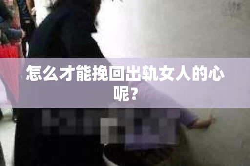 怎么才能挽回出轨女人的心呢？