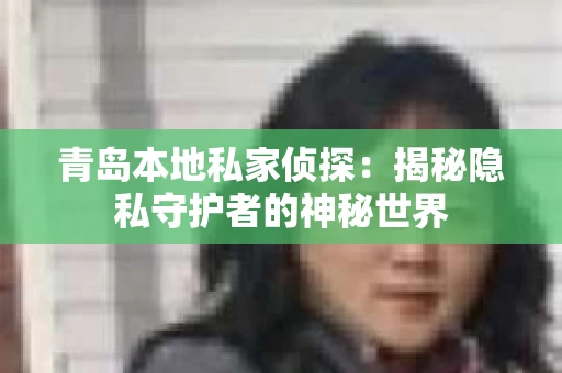 青岛本地私家侦探：揭秘隐私守护者的神秘世界