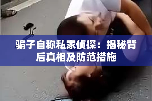 骗子自称私家侦探：揭秘背后真相及防范措施