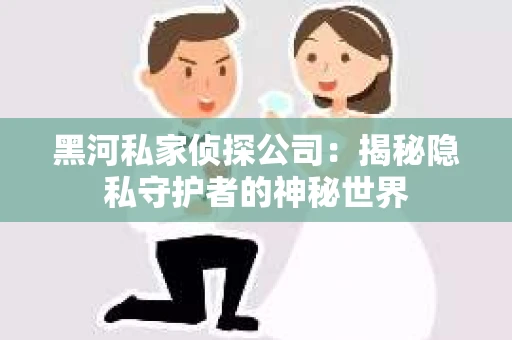 黑河私家侦探公司：揭秘隐私守护者的神秘世界