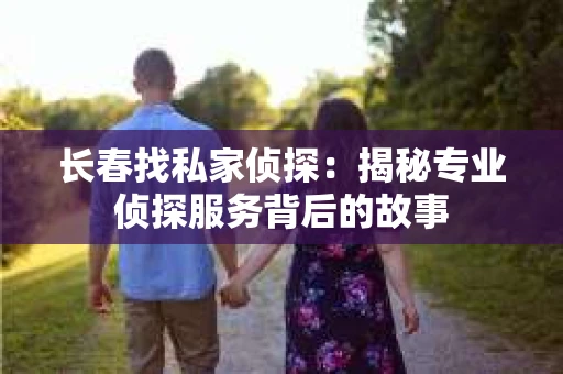 长春找私家侦探：揭秘专业侦探服务背后的故事