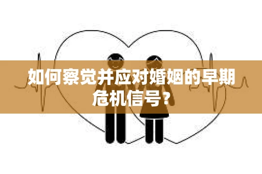 如何察觉并应对婚姻的早期危机信号？