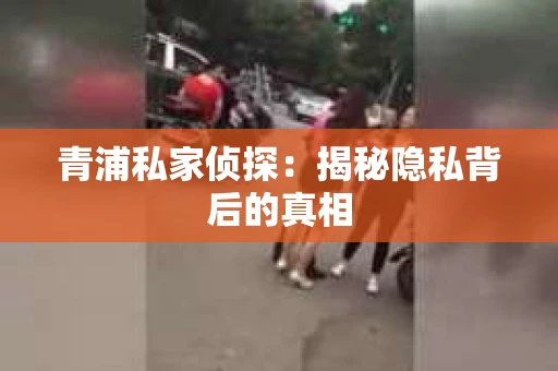 青浦私家侦探：揭秘隐私背后的真相