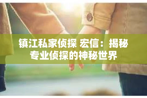 镇江私家侦探 宏信：揭秘专业侦探的神秘世界