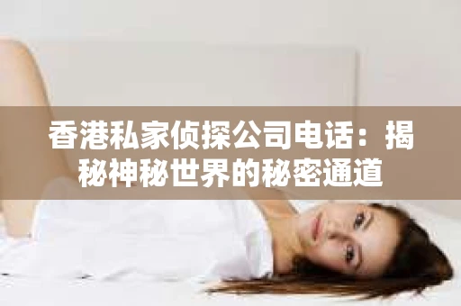 香港私家侦探公司电话:揭秘神秘世界的秘密通道 香港私家侦探公司电话:揭秘神秘世界的秘密通道