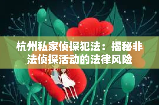 杭州私家侦探犯法:揭秘非法侦探活动的法律风险 杭州私家侦探犯法:揭秘非法侦探活动的法律风险