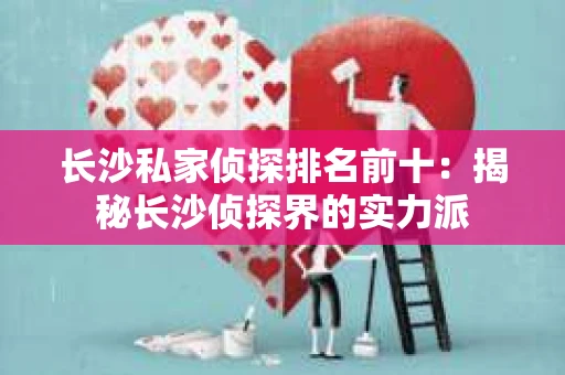 长沙私家侦探排名前十：揭秘长沙侦探界的实力派