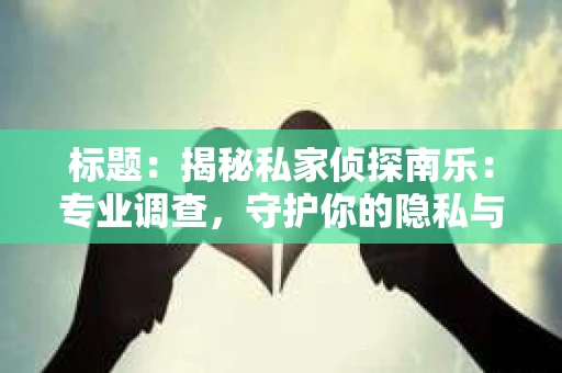 标题：揭秘私家侦探南乐：专业调查，守护你的隐私与权益